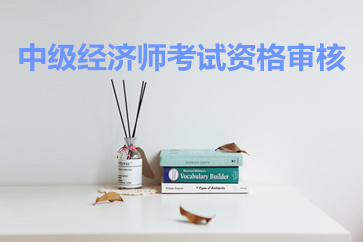 中級(jí)經(jīng)濟(jì)師考試資格審核
