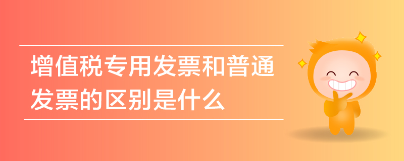 增值稅專(zhuān)用發(fā)票和普通發(fā)票的區(qū)別是什么