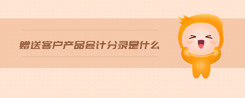 贈送客戶產(chǎn)品會計分錄是什么