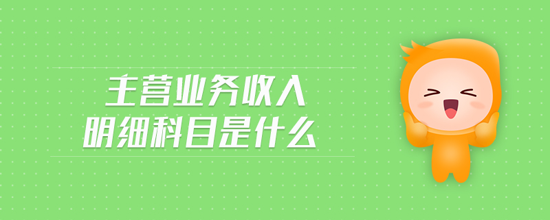 主營(yíng)業(yè)務(wù)收入明細(xì)科目是什么