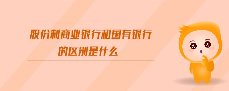 股份制商業(yè)銀行和國(guó)有銀行的區(qū)別是什么