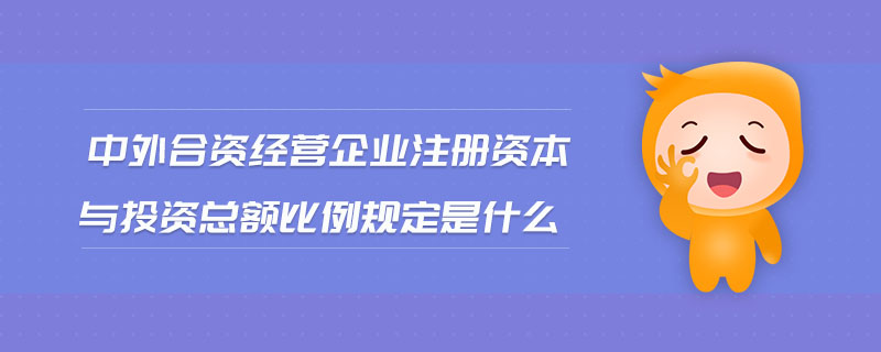 中外合資經(jīng)營企業(yè)注冊(cè)資本與投資總額比例規(guī)定是什么