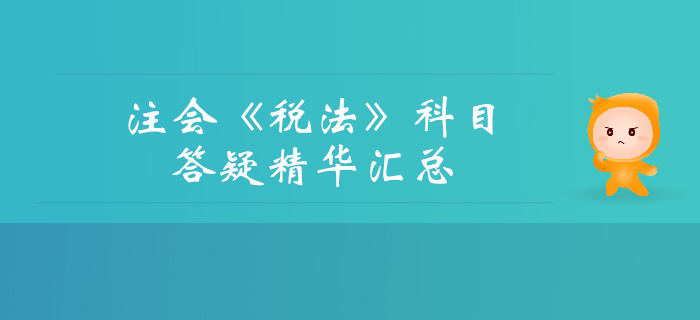 2019年注冊會計(jì)師《稅法》科目答疑精華匯總