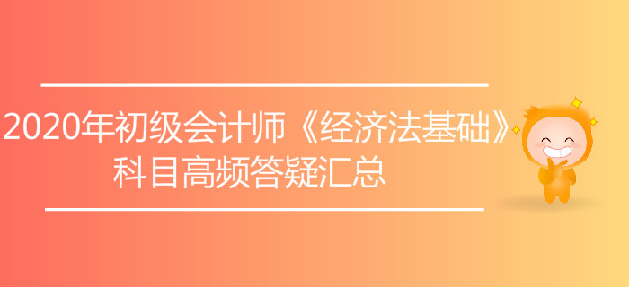 2020年初級(jí)會(huì)計(jì)師《經(jīng)濟(jì)法基礎(chǔ)》科目高頻答疑匯總