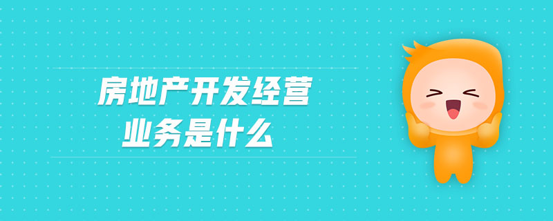 房地產(chǎn)開發(fā)經(jīng)營(yíng)業(yè)務(wù)是什么