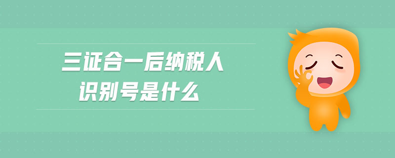 三證合一后納稅人識(shí)別號(hào)是什么