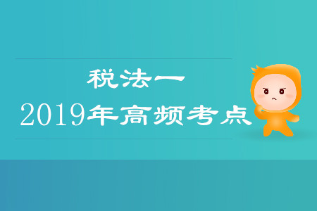 2019年稅務(wù)師《稅法一》高頻考點(diǎn)匯總