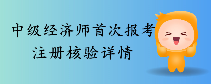 2019年中級經(jīng)濟(jì)師首次報考注冊核驗詳情