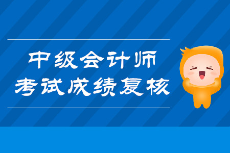 2019年云南昆明中級會計師考試成績復(fù)核是什么時候？