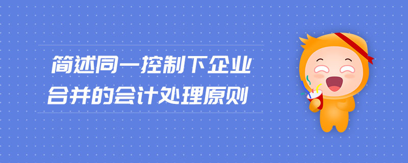 簡(jiǎn)述同一控制下企業(yè)合并的會(huì)計(jì)處理原則