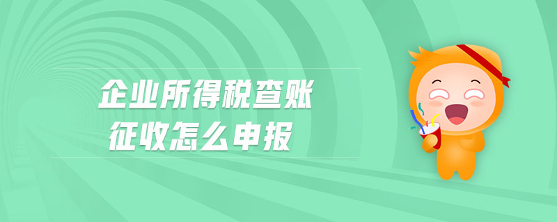 企業(yè)所得稅查賬征收怎么申報(bào)