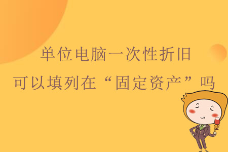 單位電腦一次性折舊，可以填列在資產(chǎn)負(fù)債表“固定資產(chǎn)”嗎？