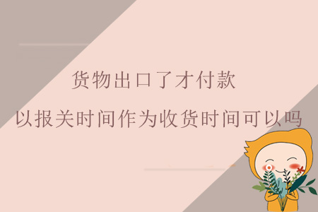 貨物出口了才付款，以報關(guān)時間作為收貨時間可以嗎？