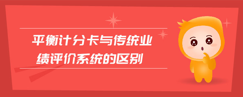 平衡計分卡與傳統(tǒng)業(yè)績評價系統(tǒng)的區(qū)別