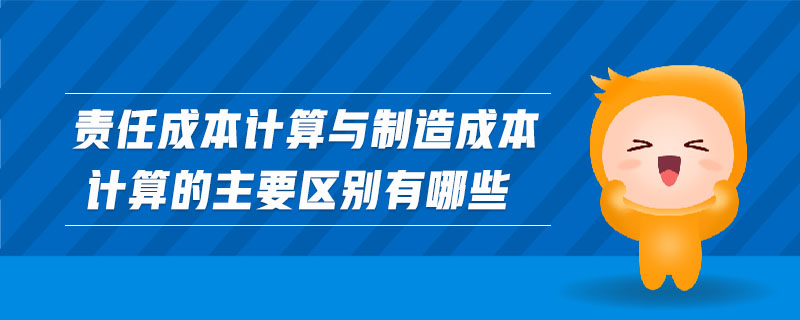 責任成本計算與制造成本計算的主要區(qū)別有哪些