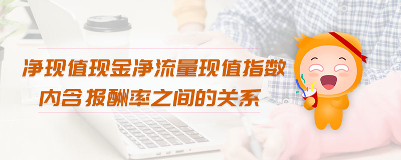 凈現(xiàn)值現(xiàn)金凈流量現(xiàn)值指數(shù)內(nèi)含報酬率之間的關(guān)系