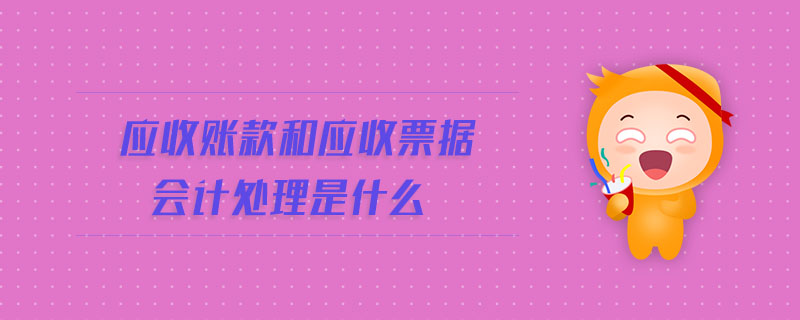 應(yīng)收賬款和應(yīng)收票據(jù)會計處理是什么