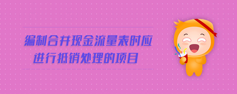 編制合并現(xiàn)金流量表時(shí)應(yīng)進(jìn)行抵銷處理的項(xiàng)目
