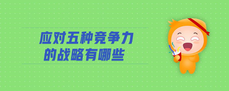 應(yīng)對(duì)五種競爭力的戰(zhàn)略有哪些