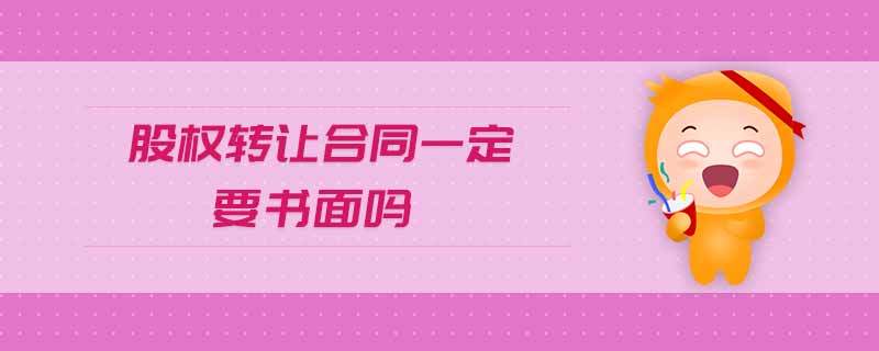 股權轉(zhuǎn)讓合同一定要書面嗎