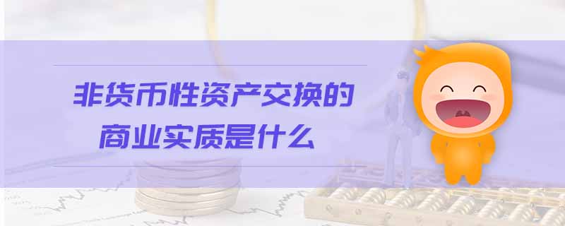 非貨幣性資產(chǎn)交換的商業(yè)實質(zhì)是什么