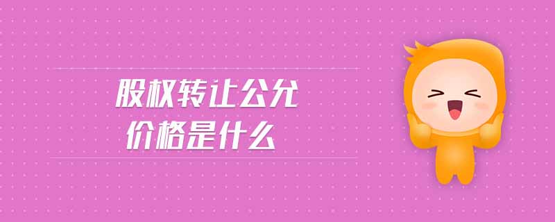 股權(quán)轉(zhuǎn)讓公允價格是什么