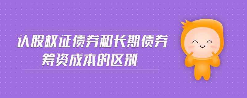 認股權(quán)證債券和長期債券籌資成本的區(qū)別