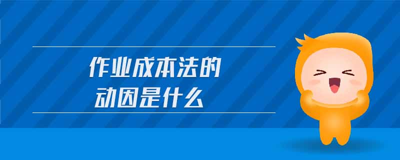 作業(yè)成本法的動(dòng)因是什么