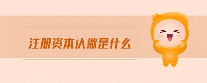 注冊(cè)資本認(rèn)繳是什么