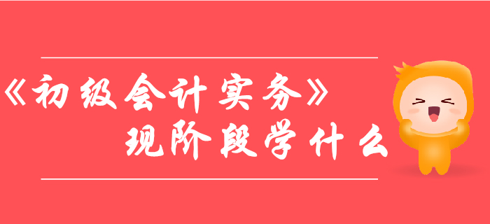 現(xiàn)階段備考《初級(jí)會(huì)計(jì)實(shí)務(wù)》，需要學(xué)習(xí)哪些內(nèi)容？