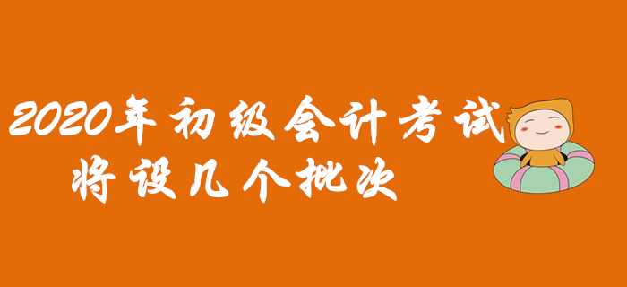 2020年初級會計考試將設幾個批次？早看早知道！