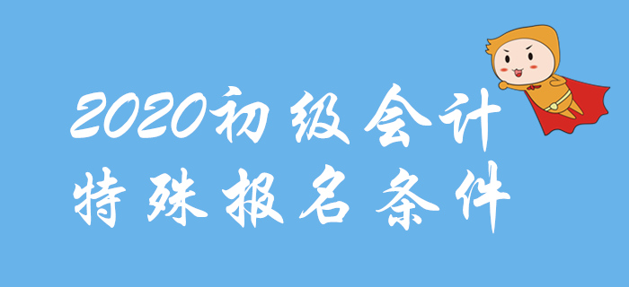 2020年初級(jí)會(huì)計(jì)報(bào)名特殊條件整理，這些地區(qū)不一樣！