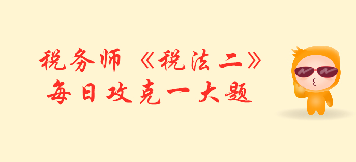 2019年稅務(wù)師《稅法二》每日攻克一大題：11月3日
