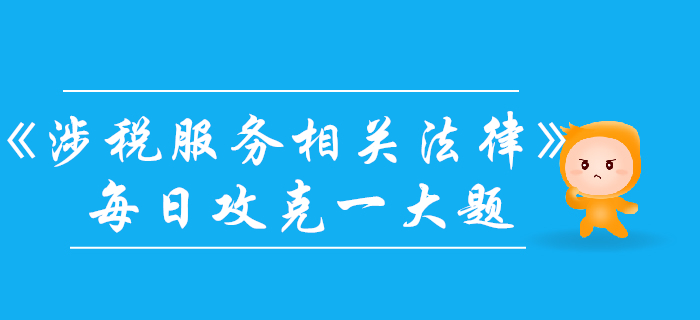 2019年稅務(wù)師《涉稅服務(wù)相關(guān)法律》每日一大題：10月27日