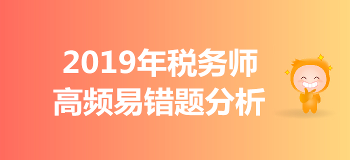 區(qū)分難點(diǎn)，拒絕錯(cuò)題！2019年稅務(wù)師高頻易錯(cuò)題分析