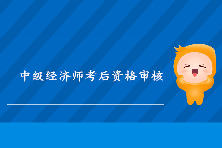 重慶2019年中級經(jīng)濟師考后資格審核時間相關內(nèi)容