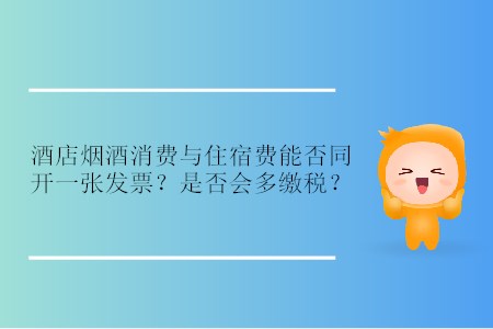 酒店煙酒消費(fèi)與住宿費(fèi)能否同開(kāi)一張發(fā)票？是否會(huì)多繳稅？