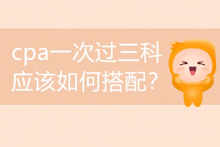 2020年要想cpa一次過三科應(yīng)該如何搭配？