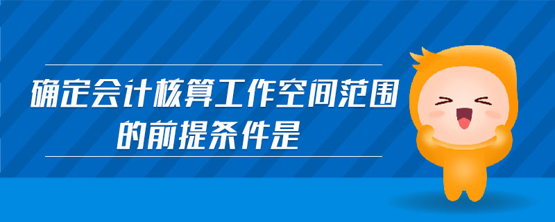 確定會(huì)計(jì)核算工作空間范圍的前提條件是
