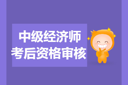 2019年張家界中級經(jīng)濟師考后資格審查