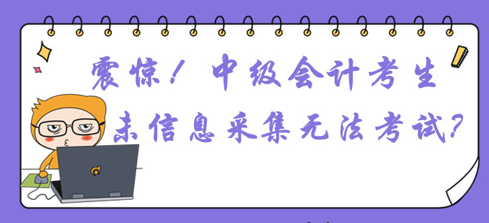 震驚！中級會計考生未信息采集或無法參加考試？這件事不容忽視！