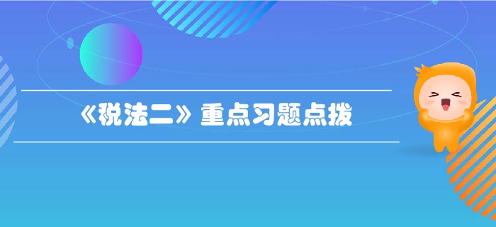 稅務(wù)師《稅法二》第三章國(guó)際稅收-重點(diǎn)習(xí)題點(diǎn)撥