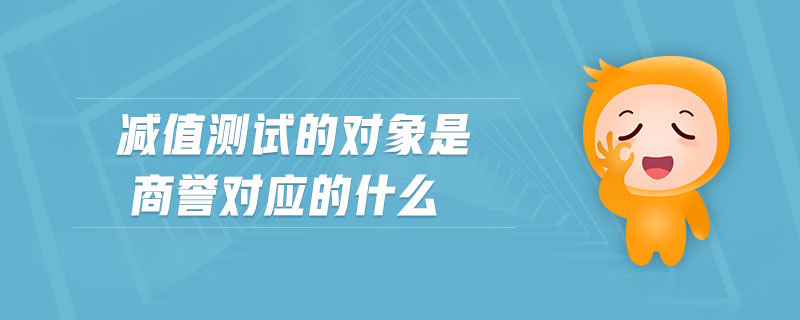 減值測試的對象是商譽(yù)對應(yīng)的什么