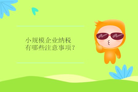 小規(guī)模企業(yè)納稅有哪些注意事項(xiàng)？