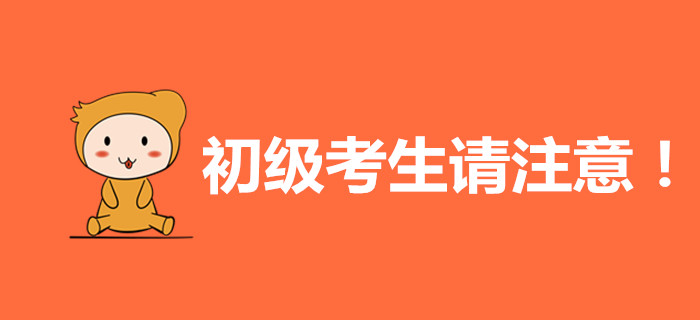 初級(jí)會(huì)計(jì)考生請(qǐng)注意，這些內(nèi)容與你有關(guān)！
