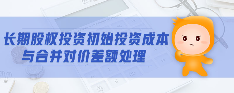 長(zhǎng)期股權(quán)投資初始投資成本與合并對(duì)價(jià)差額處理
