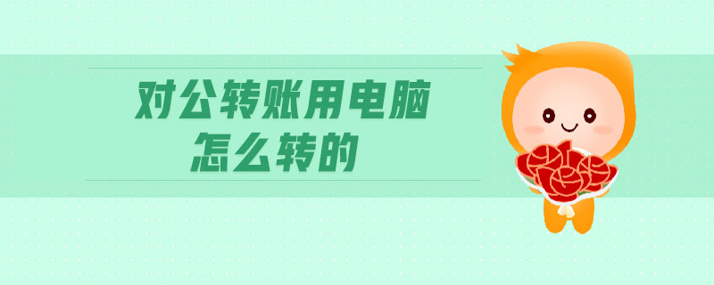 對(duì)公轉(zhuǎn)賬用電腦怎么轉(zhuǎn)的