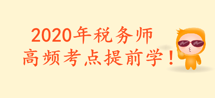 把握重點(diǎn)，提前預(yù)習(xí)！2020年稅務(wù)師重要預(yù)習(xí)考點(diǎn)匯總