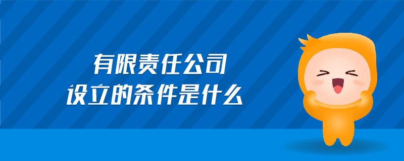 有限責任公司設(shè)立的條件是什么