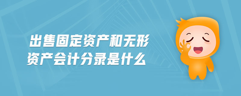 出售固定資產(chǎn)和無(wú)形資產(chǎn)會(huì)計(jì)分錄是什么